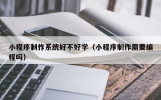 抚州小程序制作系统好不好学（小程序制作需要编程吗）