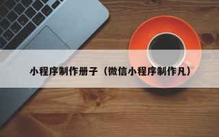 抚州小程序制作册子（微信小程序制作凡）