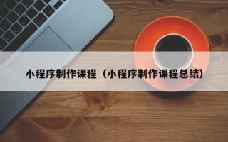 抚州小程序制作课程（小程序制作课程总结）