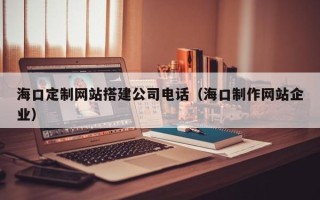 抚州海口定制网站搭建公司电话（海口制作网站企业）