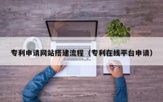 抚州专利申请网站搭建流程（专利在线平台申请）