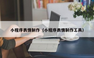 抚州小程序表情制作（小程序表情制作工具）