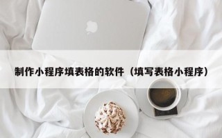 抚州制作小程序填表格的软件（填写表格小程序）