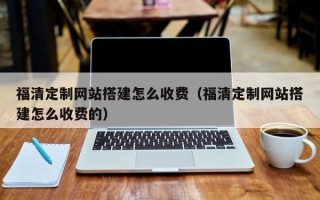 抚州福清定制网站搭建怎么收费（福清定制网站搭建怎么收费的）