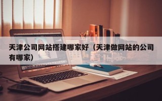 抚州天津公司网站搭建哪家好（天津做网站的公司有哪家）