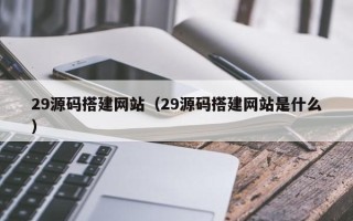 抚州29源码搭建网站（29源码搭建网站是什么）