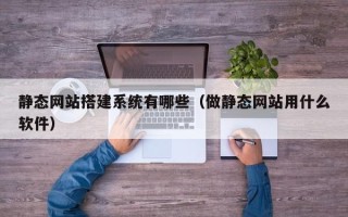抚州静态网站搭建系统有哪些（做静态网站用什么软件）