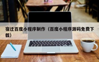 抚州宿迁百度小程序制作（百度小程序源码免费下载）