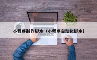 抚州小程序制作脚本（小程序自动化脚本）