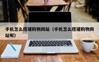 抚州手机怎么搭建购物网站（手机怎么搭建购物网站呢）