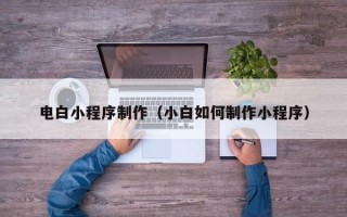 抚州电白小程序制作（小白如何制作小程序）