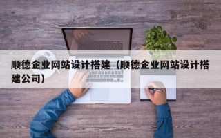 抚州顺德企业网站设计搭建（顺德企业网站设计搭建公司）