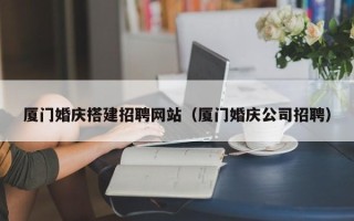 抚州厦门婚庆搭建招聘网站（厦门婚庆公司招聘）