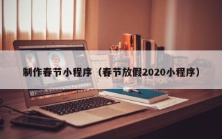 抚州制作春节小程序（春节放假2020小程序）
