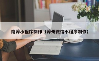 抚州南漳小程序制作（漳州微信小程序制作）