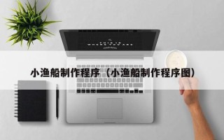 抚州小渔船制作程序（小渔船制作程序图）
