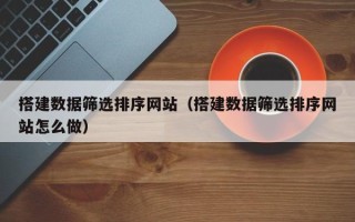 抚州搭建数据筛选排序网站（搭建数据筛选排序网站怎么做）