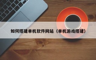 抚州如何搭建单机软件网站（单机游戏搭建）
