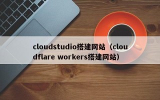 抚州cloudstudio搭建网站（cloudflare workers搭建网站）