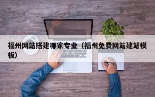 抚州福州网站搭建哪家专业（福州免费网站建站模板）