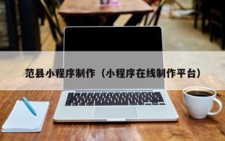 抚州范县小程序制作（小程序在线制作平台）