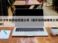 抚州长沙外贸网站搭建公司（建外贸网站哪家公司好）