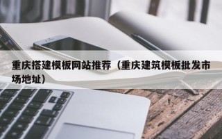 抚州重庆搭建模板网站推荐（重庆建筑模板批发市场地址）