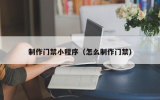 抚州制作门禁小程序（怎么制作门禁）
