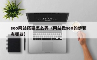 抚州seo网站搭建怎么弄（网站做seo的步骤有哪些）
